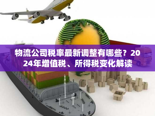 物流公司税率最新调整有哪些？2024年增值税、所得税变化解读