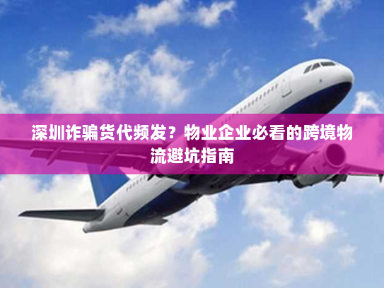 深圳诈骗货代频发？物业企业必看的跨境物流避坑指南