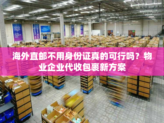 海外直邮不用身份证真的可行吗？物业企业代收包裹新方案