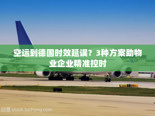 空运到德国时效延误？3种方案助物业企业精准控时