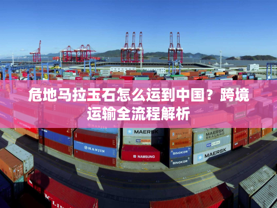 危地马拉玉石怎么运到中国？跨境运输全流程解析