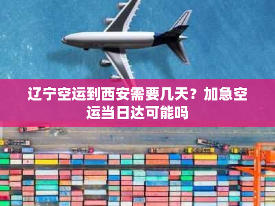 辽宁空运到西安需要几天?加急空运当日达可能吗 辽宁空运到西安需要几天?加急空运当日达可能吗