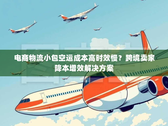 电商物流小包空运成本高时效慢？跨境卖家降本增效解决方案