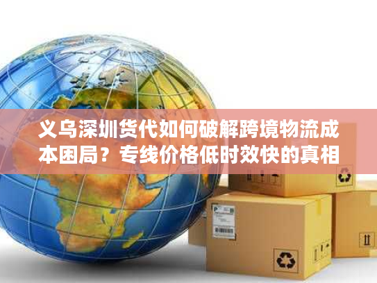 义乌深圳货代如何破解跨境物流成本困局？专线价格低时效快的真相揭秘