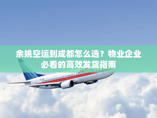 余姚空运到成都怎么选？物业企业必看的高效发货指南