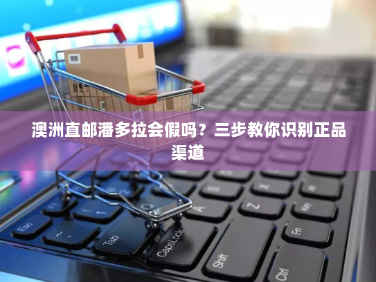 澳洲直邮潘多拉会假吗？三步教你识别正品渠道