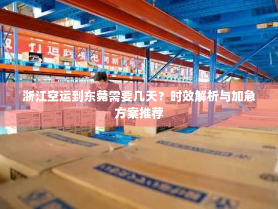 浙江空运到东莞需要几天？时效解析与加急方案推荐
