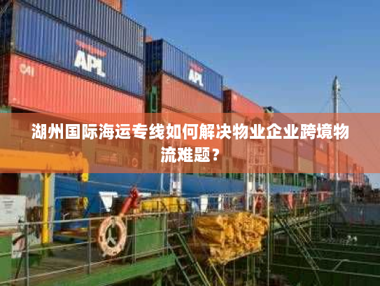 湖州国际海运专线如何解决物业企业跨境物流难题？