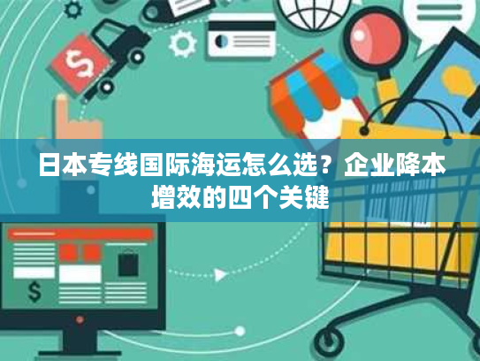 日本专线国际海运怎么选?企业降本增效的四个关键 日本专线国际海运怎么选?企业降本增效的四个关键