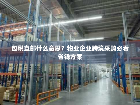 包税直邮什么意思?物业企业跨境采购必看省钱方案 包税直邮什么意思?物业企业跨境采购必看省钱方案