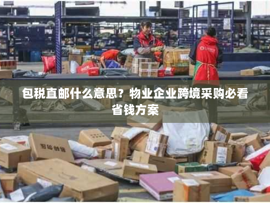 包税直邮什么意思?物业企业跨境采购必看省钱方案 包税直邮什么意思?物业企业跨境采购必看省钱方案