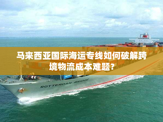 马来西亚国际海运专线如何破解跨境物流成本难题？