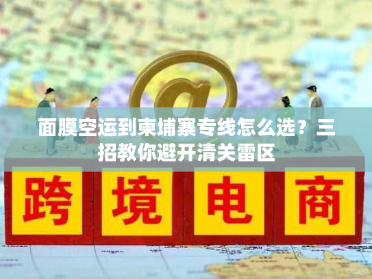 面膜空运到柬埔寨专线怎么选?三招教你避开清关雷区 面膜空运到柬埔寨专线怎么选?三招教你避开清关雷区