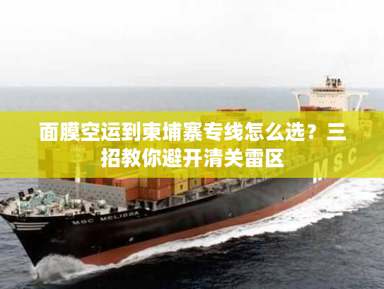 面膜空运到柬埔寨专线怎么选?三招教你避开清关雷区 面膜空运到柬埔寨专线怎么选?三招教你避开清关雷区