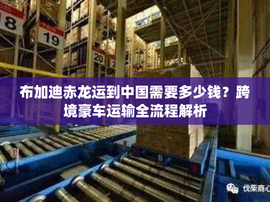 布加迪赤龙运到中国需要多少钱？跨境豪车运输全流程解析