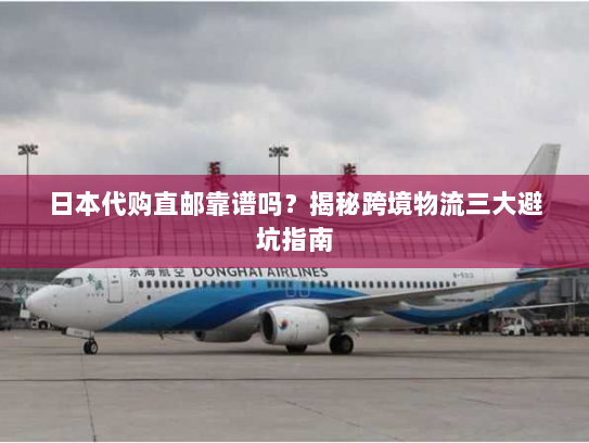 日本代购直邮靠谱吗？揭秘跨境物流三大避坑指南