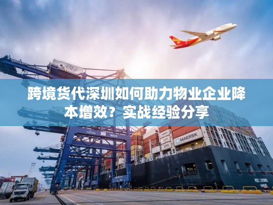 跨境货代深圳如何助力物业企业降本增效？实战经验分享