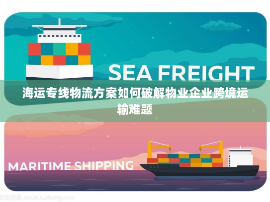 海运专线物流方案如何破解物业企业跨境运输难题 海运专线物流方案如何破解物业企业跨境运输难题