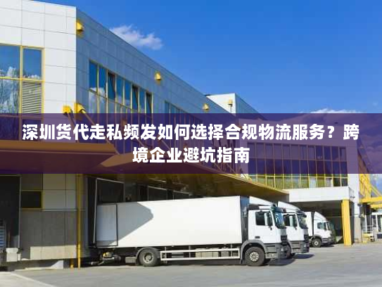 深圳货代走私频发如何选择合规物流服务?跨境企业避坑指南 深圳货代走私频发如何选择合规物流服务?跨境企业避坑指南