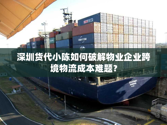 深圳货代小陈如何破解物业企业跨境物流成本难题？