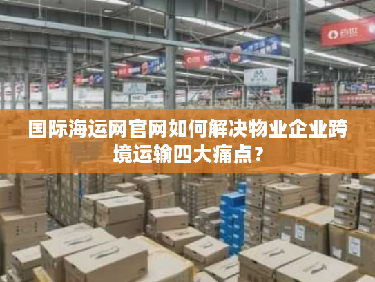 国际海运网官网如何解决物业企业跨境运输四大痛点？