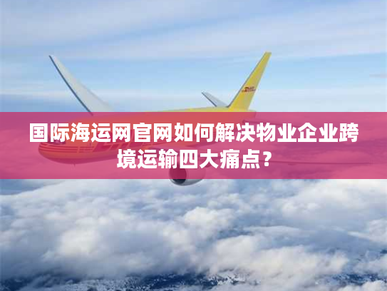 国际海运网官网如何解决物业企业跨境运输四大痛点？