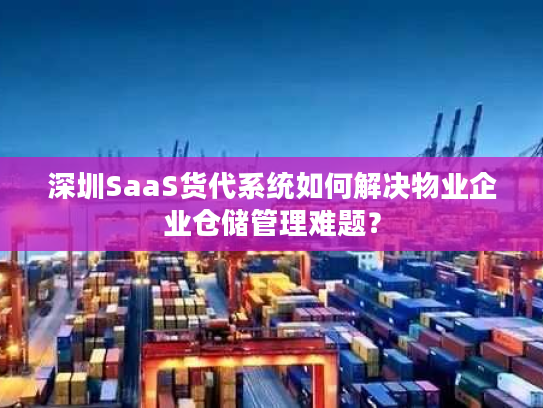 深圳SaaS货代系统如何解决物业企业仓储管理难题? 深圳SaaS货代系统如何解决物业企业仓储管理难题?