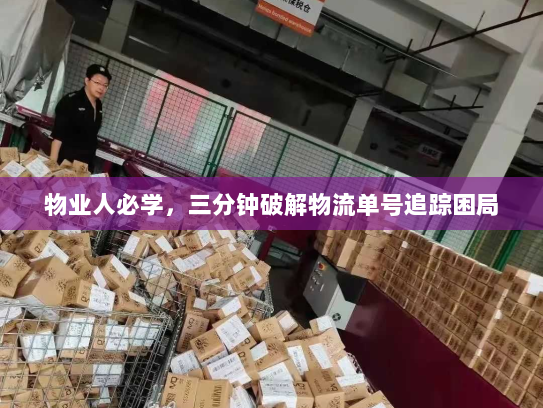 物业人必学,三分钟破解物流单号追踪困局 物业人必学,三分钟破解物流单号追踪困局