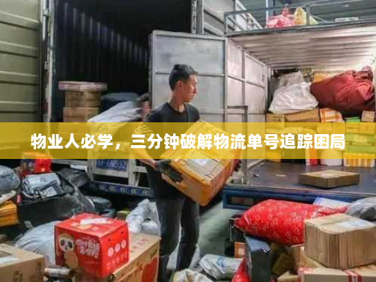 物业人必学,三分钟破解物流单号追踪困局 物业人必学,三分钟破解物流单号追踪困局