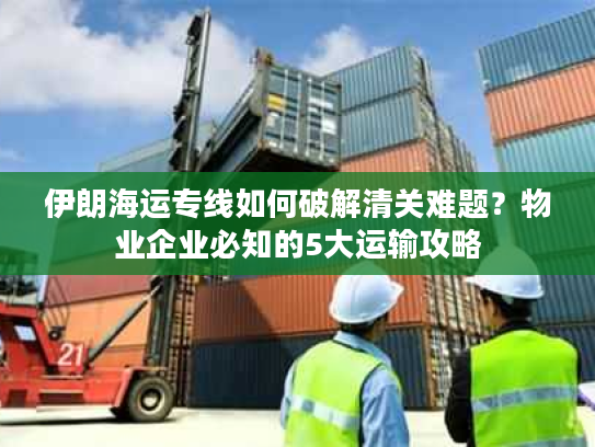 伊朗海运专线如何破解清关难题？物业企业必知的5大运输攻略