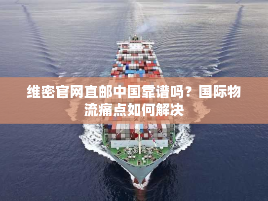 维密官网直邮中国靠谱吗？国际物流痛点如何解决