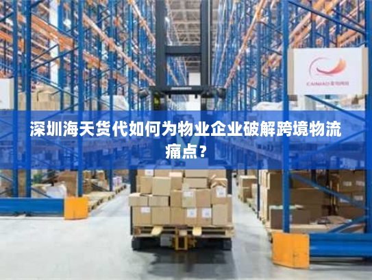 深圳海天货代如何为物业企业破解跨境物流痛点？