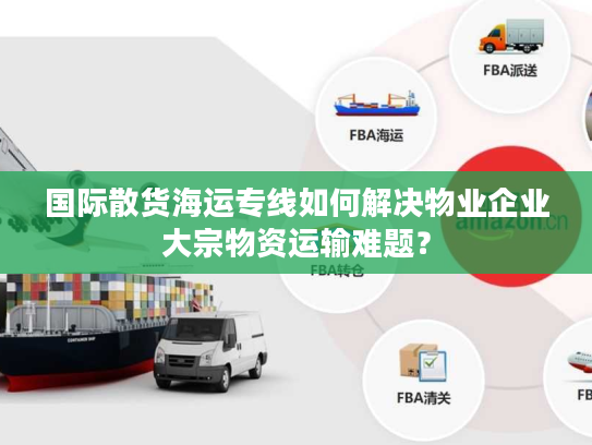 国际散货海运专线如何解决物业企业大宗物资运输难题？