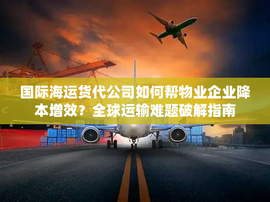 国际海运货代公司如何帮物业企业降本增效?全球运输难题破解指南 国际海运货代公司如何帮物业企业降本增效?全球运输难题破解指南