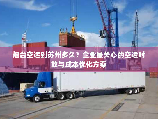 烟台空运到苏州多久？企业最关心的空运时效与成本优化方案