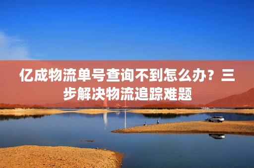亿成物流单号查询不到怎么办？三步解决物流追踪难题