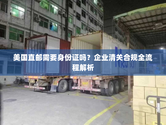 美国直邮需要身份证吗？企业清关合规全流程解析