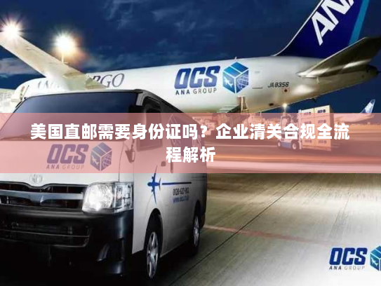 美国直邮需要身份证吗？企业清关合规全流程解析