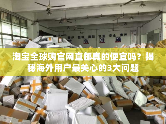 淘宝全球购官网直邮真的便宜吗？揭秘海外用户最关心的3大问题