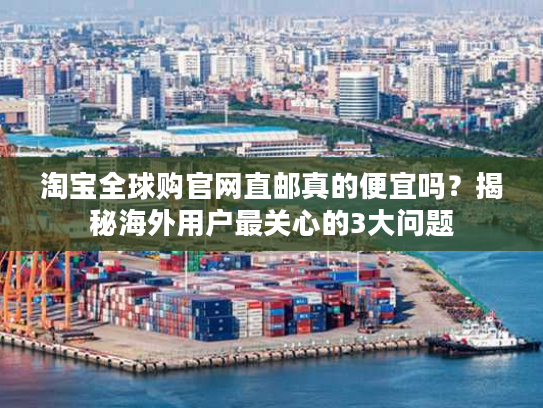 淘宝全球购官网直邮真的便宜吗？揭秘海外用户最关心的3大问题