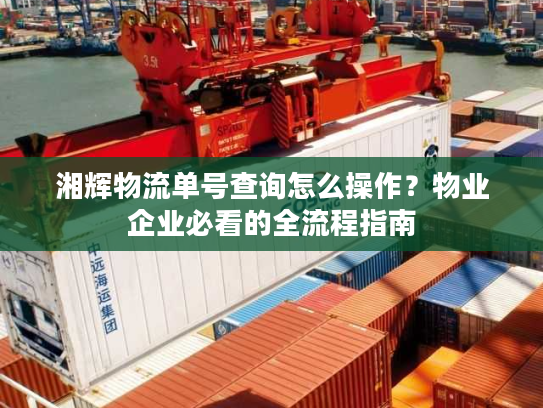 湘辉物流单号查询怎么操作?物业企业必看的全流程指南 湘辉物流单号查询怎么操作?物业企业必看的全流程指南