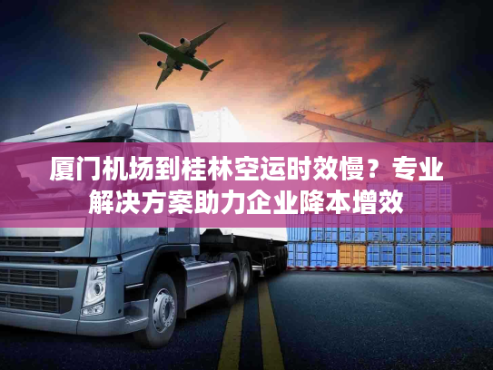 厦门机场到桂林空运时效慢？专业解决方案助力企业降本增效