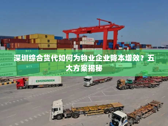 深圳综合货代如何为物业企业降本增效？五大方案揭秘