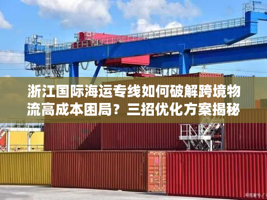 浙江国际海运专线如何破解跨境物流高成本困局？三招优化方案揭秘