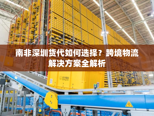 南非深圳货代如何选择？跨境物流解决方案全解析