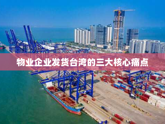 物业企业发货台湾的三大核心痛点