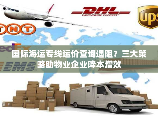 国际海运专线运价查询遇阻？三大策略助物业企业降本增效