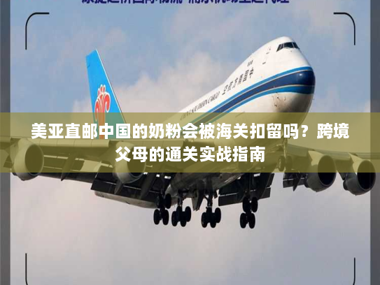 美亚直邮中国的奶粉会被海关扣留吗?跨境父母的通关实战指南 美亚直邮中国的奶粉会被海关扣留吗?跨境父母的通关实战指南