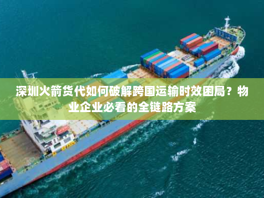 深圳火箭货代如何破解跨国运输时效困局?物业企业必看的全链路方案 深圳火箭货代如何破解跨国运输时效困局?物业企业必看的全链路方案