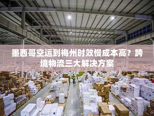 墨西哥空运到梅州时效慢成本高？跨境物流三大解决方案